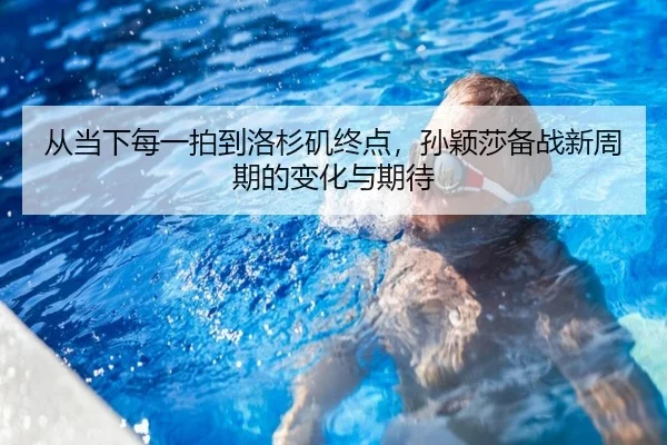 从当下每一拍到洛杉矶终点，孙颖莎备战新周期的变化与期待（kaiyun）